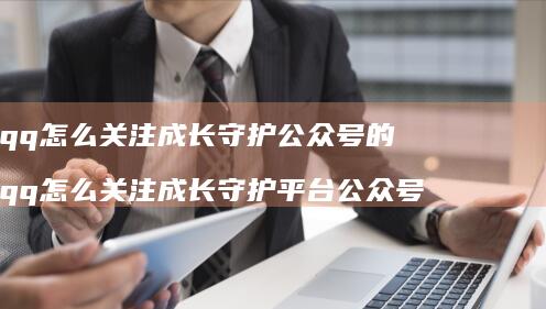 qq怎么关注成长守护公众号的 qq怎么关注成长守护平台公众号