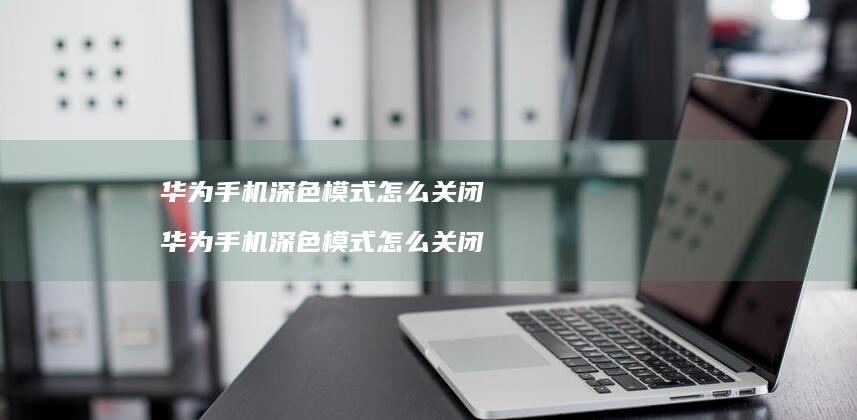 华为手机深色模式怎么关闭 华为手机深色模式怎么关闭