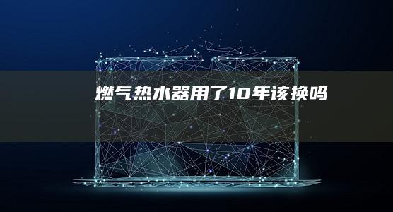 燃气热水器用了10年该换吗