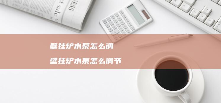壁挂炉水泵怎么调 壁挂炉水泵怎么调节
