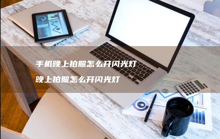 手机晚上拍照怎么开闪光灯 晚上拍照怎么开闪光灯