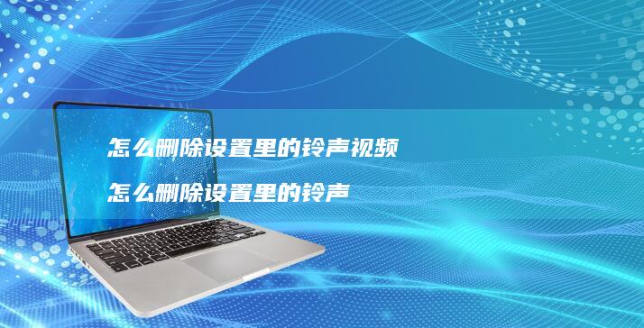 怎么删除设置里的铃声视频 怎么删除设置里的铃声