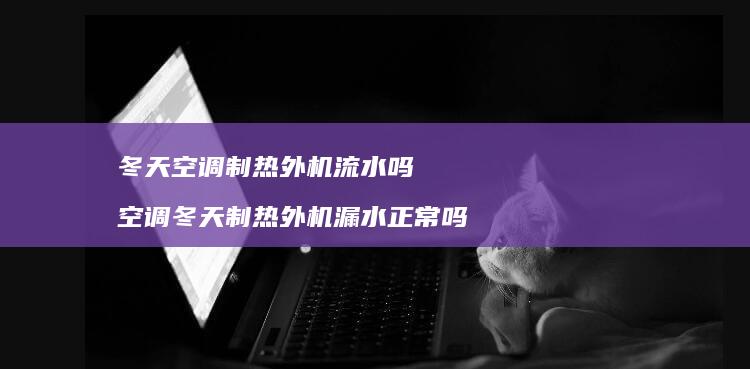 冬天空调制热外机流水吗 空调冬天制热外机漏水正常吗