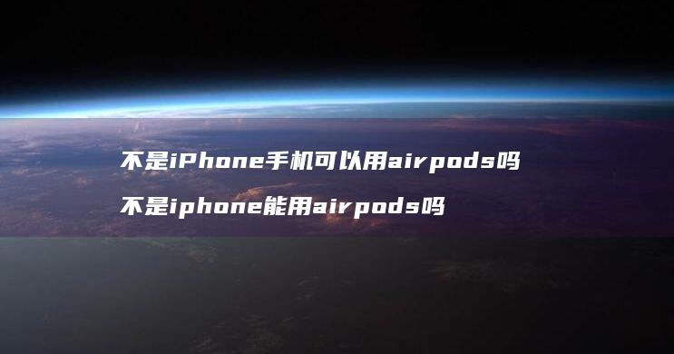 不是iPhone手机可以用airpods吗 不是iphone能用airpods吗