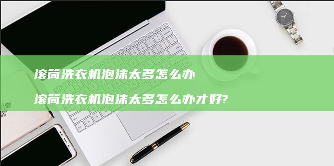 滚筒洗衣机泡沫太多怎么办 滚筒洗衣机泡沫太多怎么办才好?
