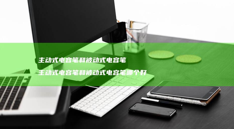 主动式电容笔和被动式电容笔 主动式电容笔和被动式电容笔哪个好