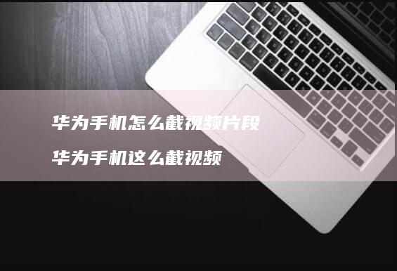 华为手机怎么截视频片段 华为手机这么截视频