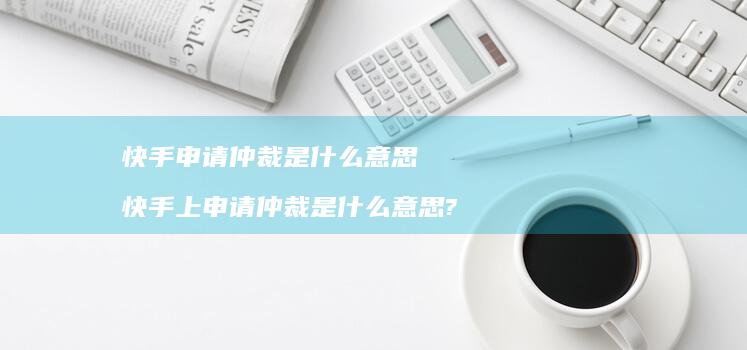 快手申请仲裁是什么意思 快手上申请仲裁是什么意思?