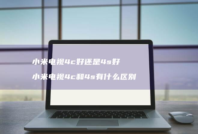 小米电视4c好还是4s好 小米电视4c和4s有什么区别