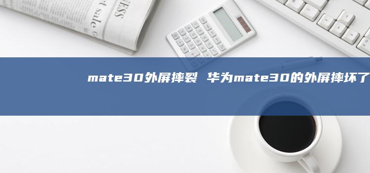 mate30外屏摔裂 华为mate30的外屏摔坏了