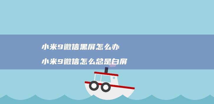 小米9微信黑屏怎么办 小米9微信怎么总是白屏