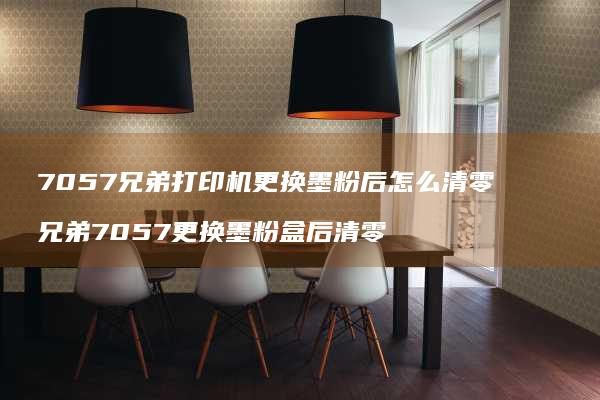 7057兄弟打印机更换墨粉后怎么清零 兄弟7057更换墨粉盒后清零