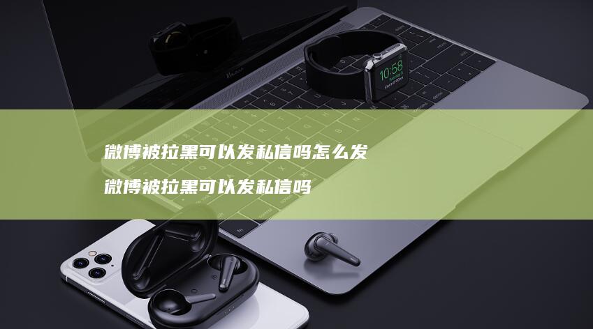 微博被拉黑可以发私信吗怎么发 微博被拉黑可以发私信吗