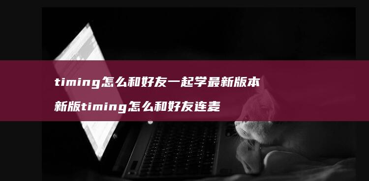 timing怎么和好友一起学最新版本 新版timing怎么和好友连麦