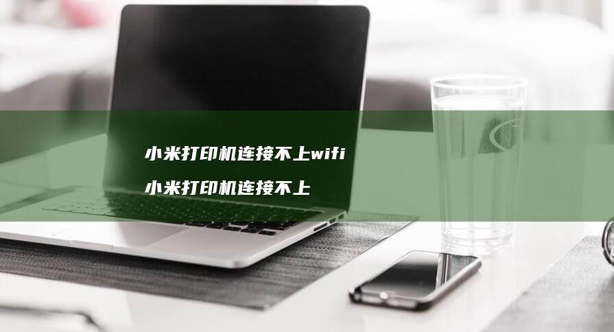 小米打印机连接不上wifi 小米打印机连接不上