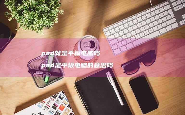 pad就是平板电脑吗 pad是平板电脑的意思吗