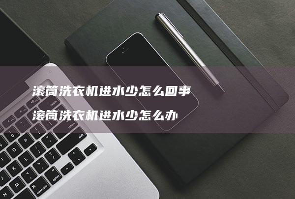 滚筒洗衣机进水少怎么回事 滚筒洗衣机进水少怎么办