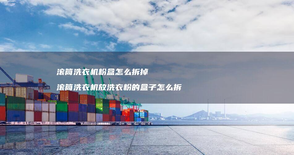 滚筒洗衣机粉盒怎么拆掉 滚筒洗衣机放洗衣粉的盒子怎么拆