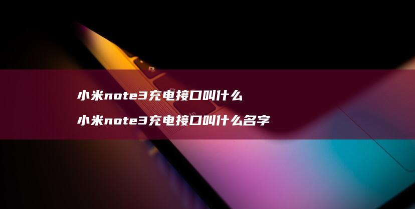 小米note3充电接口叫什么 小米note3充电接口叫什么名字