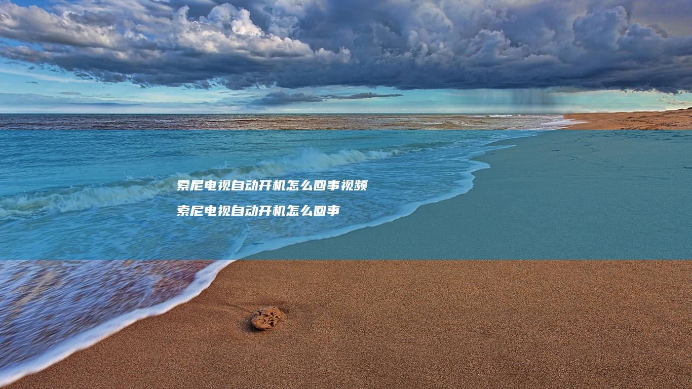 索尼电视自动开机怎么回事视频 索尼电视自动开机怎么回事