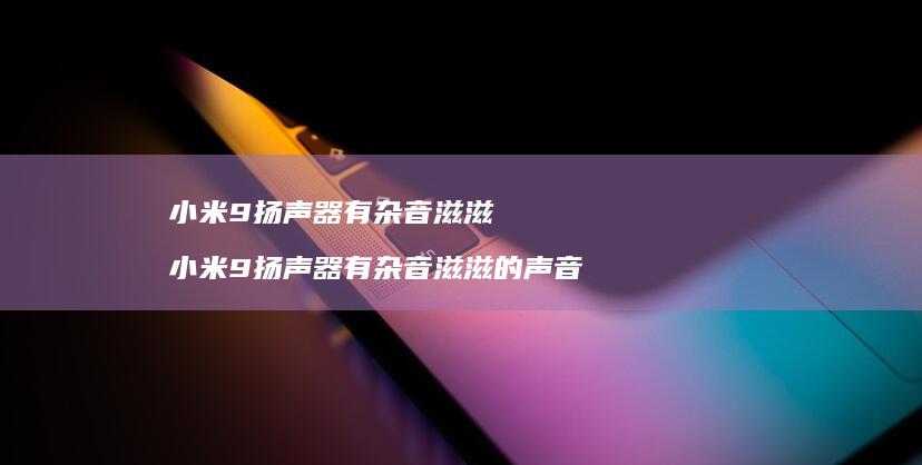 小米9扬声器有杂音滋滋 小米9扬声器有杂音滋滋的声音