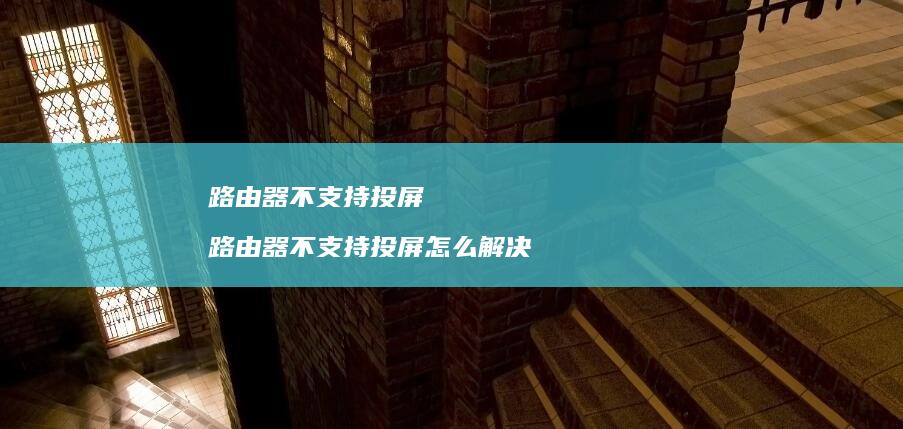 路由器不支持投屏 路由器不支持投屏怎么解决