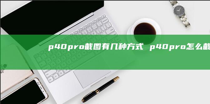 p40pro截图有几种方式 p40pro怎么截屏