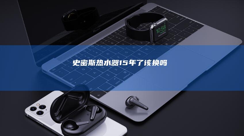 史密斯热水器15年了该换吗