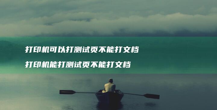 打印机可以打测试页不能打文档 打印机能打测试页不能打文档