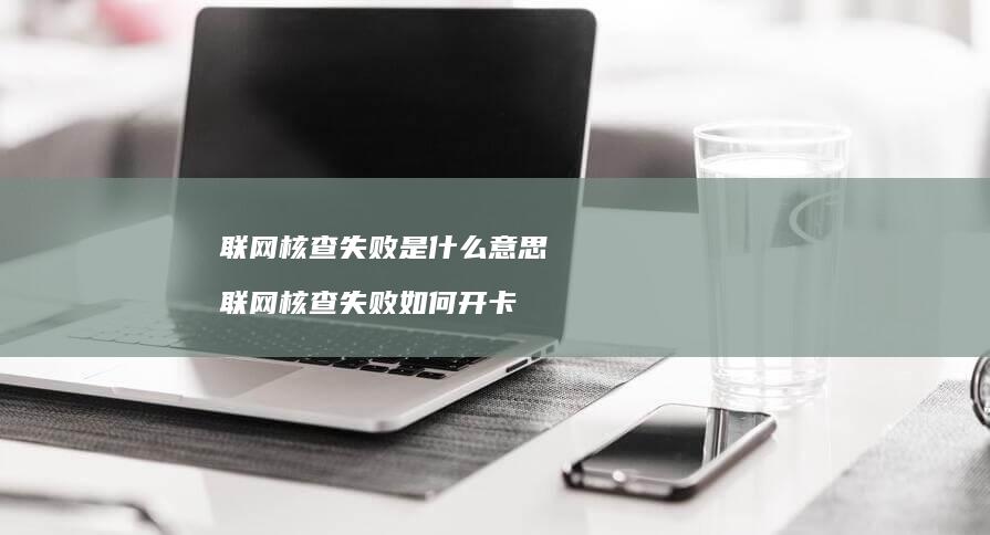 联网核查失败是什么意思 联网核查失败如何开卡