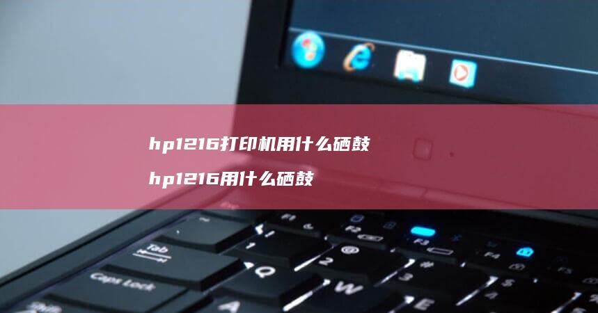 hp1216打印机用什么硒鼓 hp1216用什么硒鼓