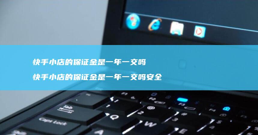 快手小店的保证金是一年一交吗 快手小店的保证金是一年一交吗安全吗
