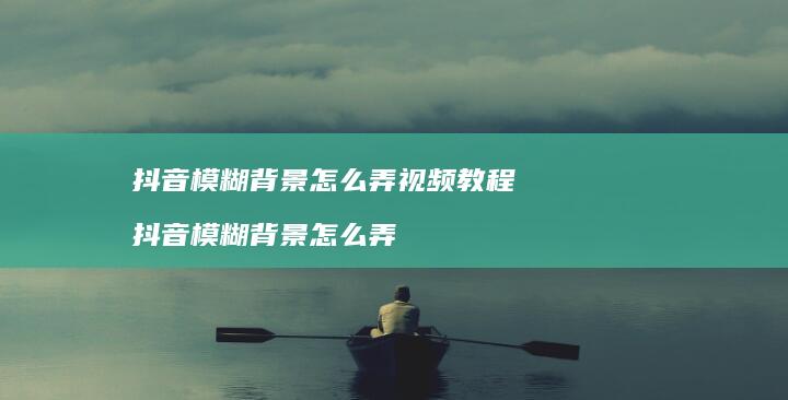 抖音模糊背景怎么弄视频教程 抖音模糊背景怎么弄
