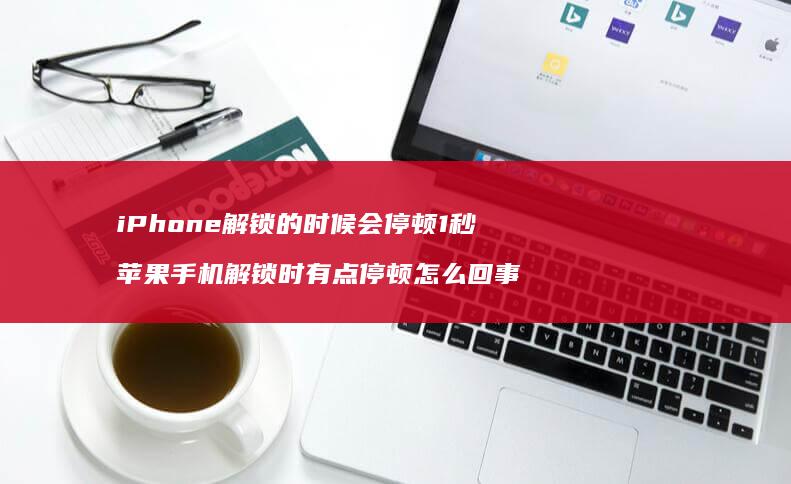 iPhone解锁的时候会停顿1秒 苹果手机解锁时有点停顿怎么回事