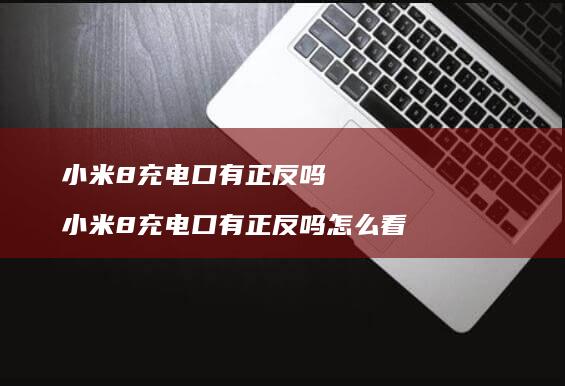 小米8充电口有正反吗 小米8充电口有正反吗怎么看