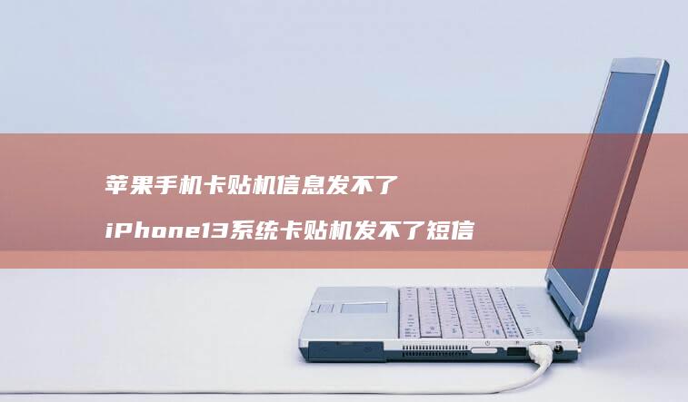 苹果手机卡贴机信息发不了 iPhone13系统卡贴机发不了短信