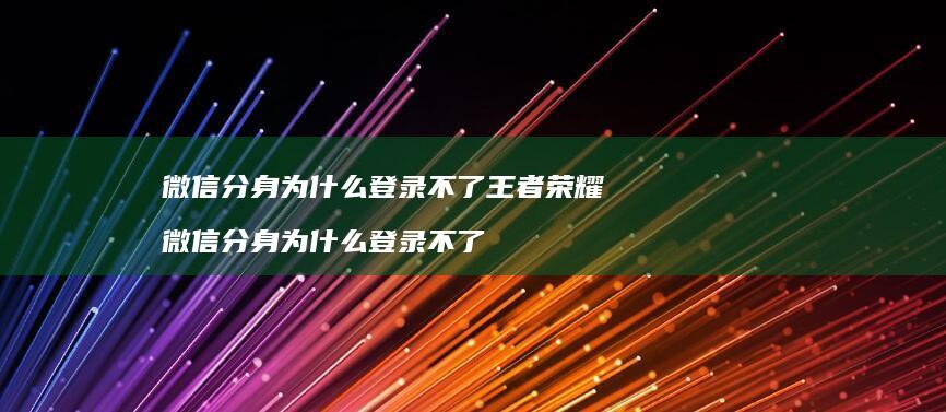 微信分身为什么登录不了王者荣耀 微信分身为什么登录不了