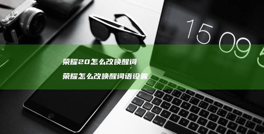 荣耀20怎么改唤醒词 荣耀怎么改唤醒词语设置