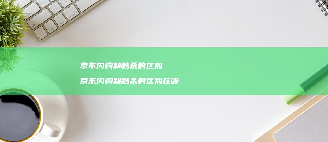 京东闪购和秒杀的区别 京东闪购和秒杀的区别在哪