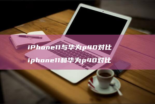 iPhone11与华为p40对比 iphone11和华为p40对比