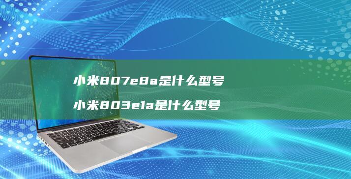 小米807e8a是什么型号 小米803e1a是什么型号