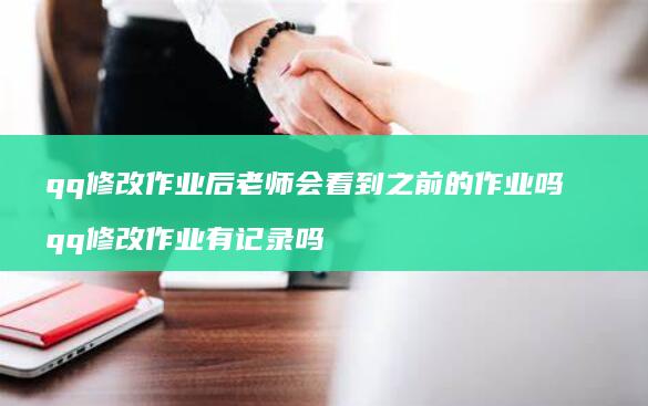 qq修改作业后老师会看到之前的作业吗 qq修改作业有记录吗
