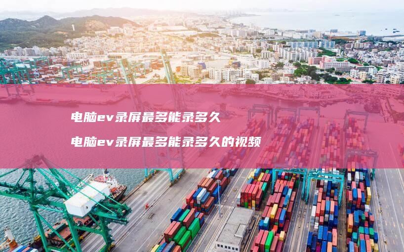 电脑ev录屏最多能录多久电脑ev录屏最多能录