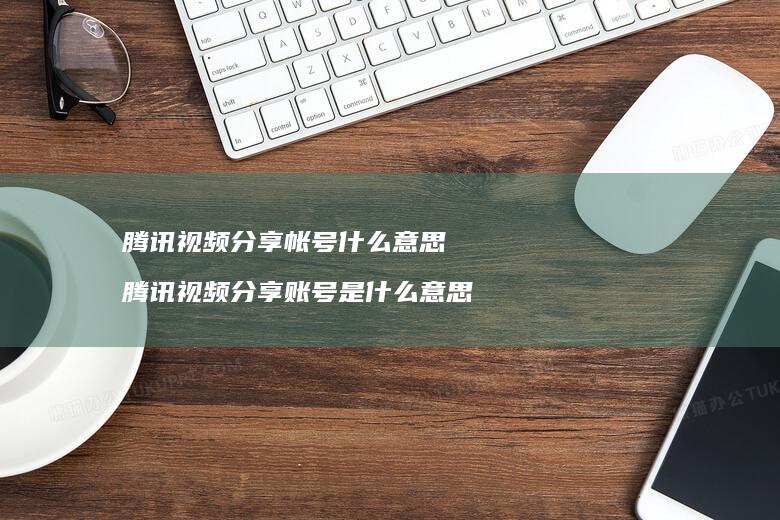 腾讯视频分享帐号什么意思 腾讯视频分享账号是什么意思