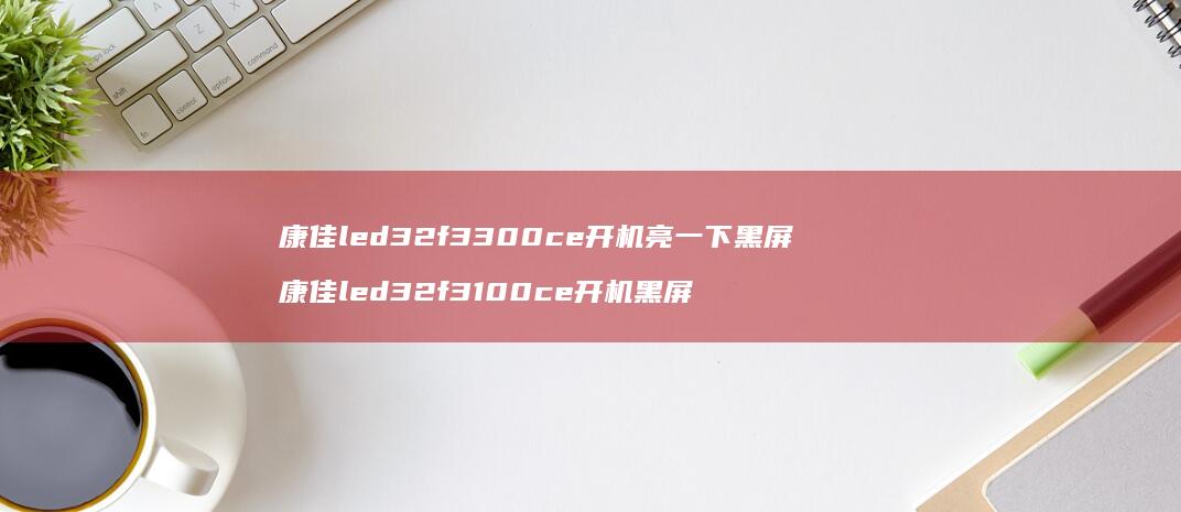 康佳led32f3300ce开机亮一下黑屏 康佳led32f3100ce开机黑屏