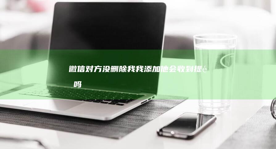 微信对方没删除我我添加他会收到提醒吗