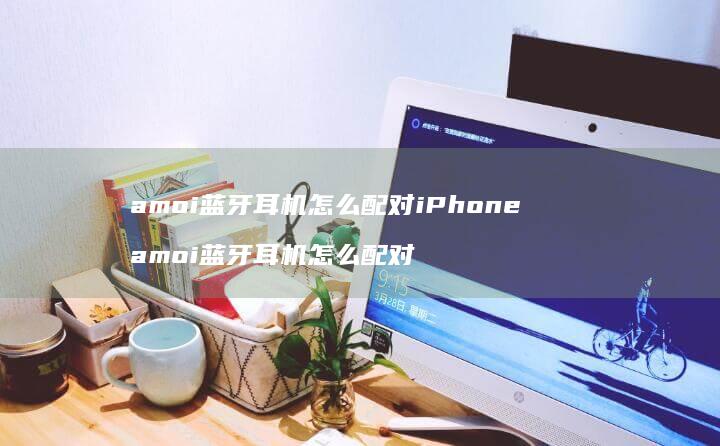 amoi蓝牙耳机怎么配对iPhone amoi蓝牙耳机怎么配对
