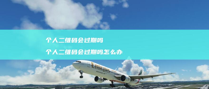 个人二维码会过期吗个人二维码会过期吗怎么办