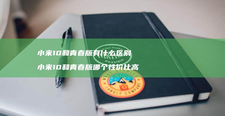 小米10和青春版有什么区别 小米10和青春版哪个性价比高