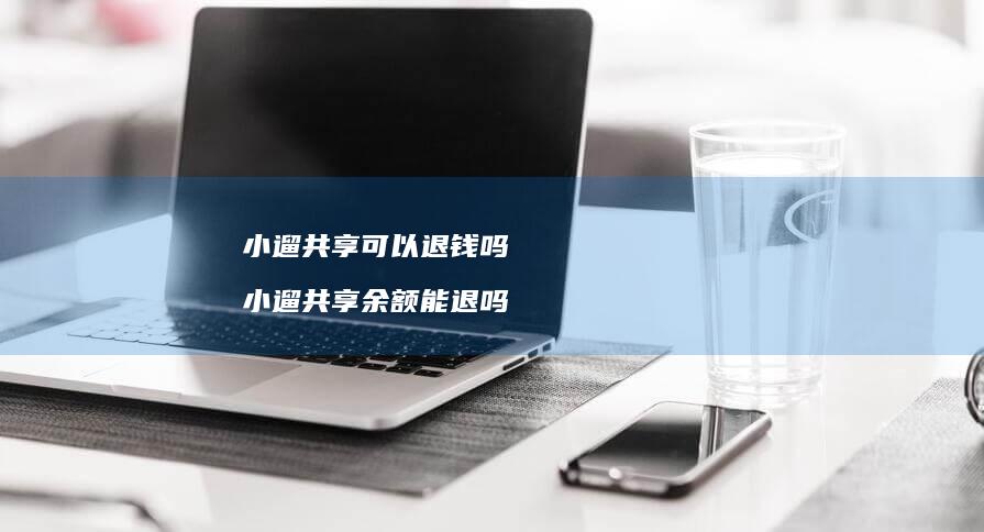小遛共享可以退钱吗小遛共享余额能退吗
